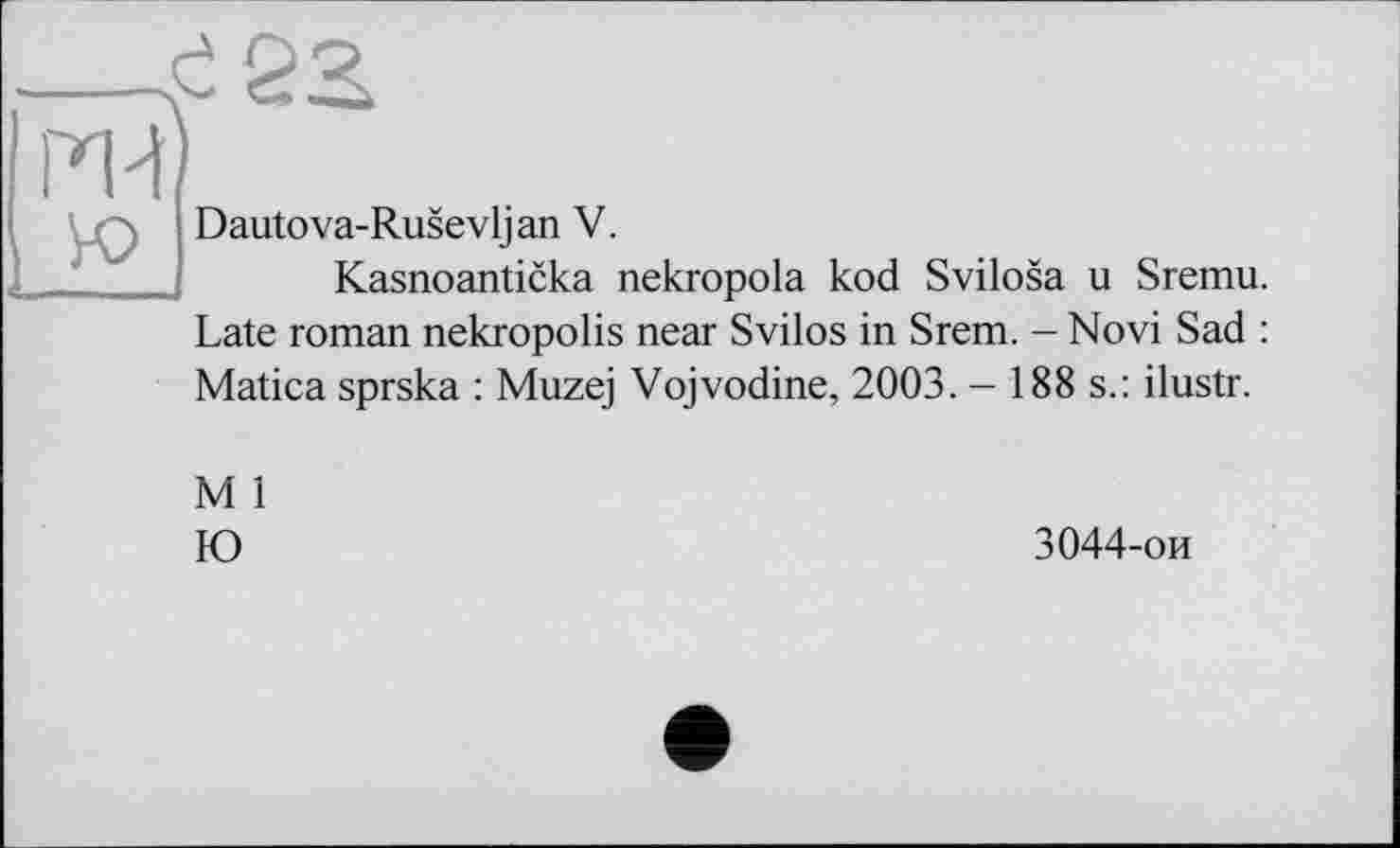 ﻿Dautova-Rusevljan V.
Kasnoanticka nekropola kod Svilosa u Sremu. Late roman nekropolis near Svilos in Srem. - Novi Sad : Matica sprska : Muzej Vojvodine, 2003. - 188 s.: ilustr.
M 1
Ю
3044-ои